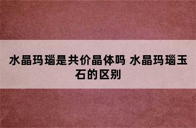 水晶玛瑙是共价晶体吗 水晶玛瑙玉石的区别